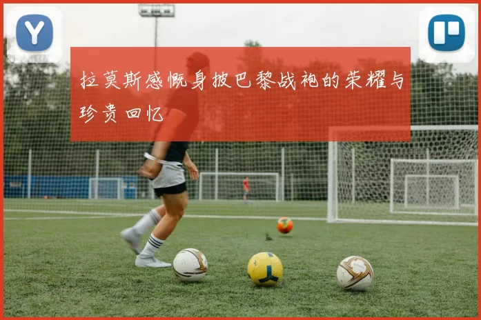 拉莫斯感慨身披巴黎战袍的荣耀与珍贵回忆