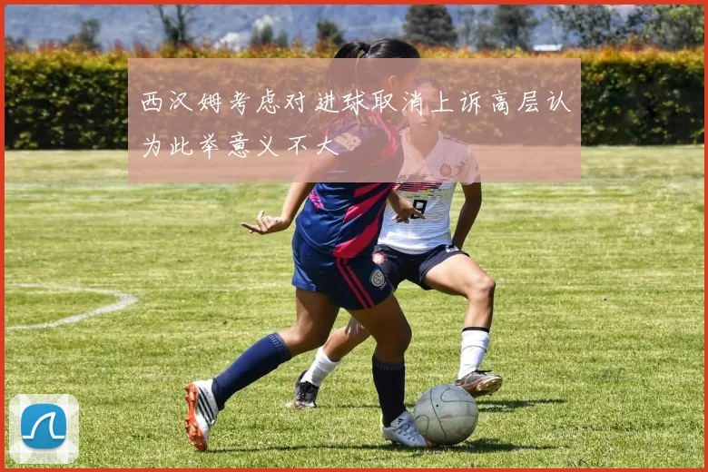 西汉姆考虑对进球取消上诉高层认为此举意义不大