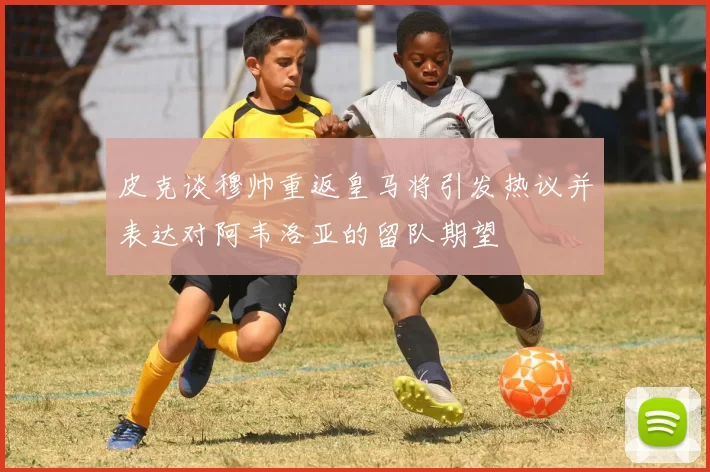 皮克谈穆帅重返皇马将引发热议并表达对阿韦洛亚的留队期望