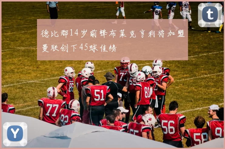 德比郡14岁前锋布莱克亨利将加盟曼联创下45球佳绩