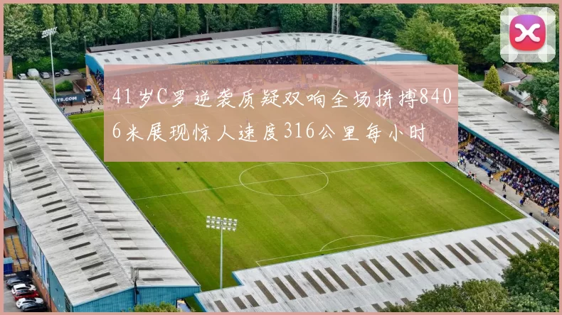 41岁C罗逆袭质疑双响全场拼搏8406米展现惊人速度316公里每小时