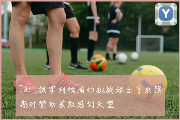 TA：执掌利物浦的挑战超出亨利预期对赞助差距感到失望