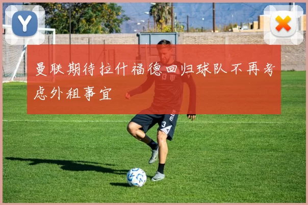 曼联期待拉什福德回归球队不再考虑外租事宜