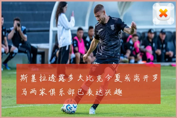 斯基拉透露多夫比克今夏或离开罗马两家俱乐部已表达兴趣