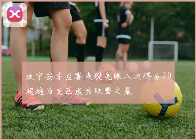 坎宁安季后赛表现亮眼八次得分20超越马克西成为联盟之最