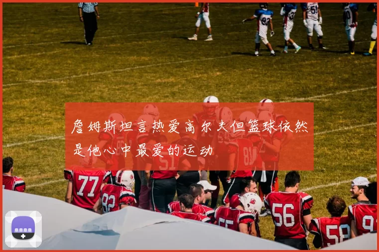 詹姆斯坦言热爱高尔夫但篮球依然是他心中最爱的运动