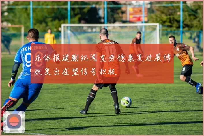 东体报道蒯纪闻克劳德康复进展傅欢复出在望信号积极