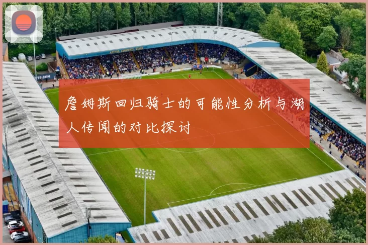 詹姆斯回归骑士的可能性分析与湖人传闻的对比探讨