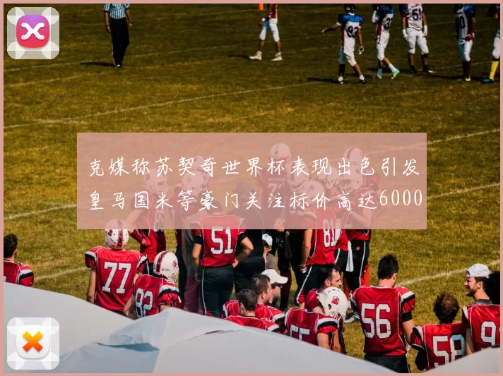 克媒称苏契奇世界杯表现出色引发皇马国米等豪门关注标价高达6000万欧