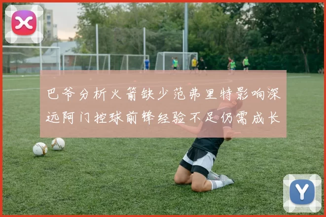 巴爷分析火箭缺少范弗里特影响深远阿门控球前锋经验不足仍需成长
