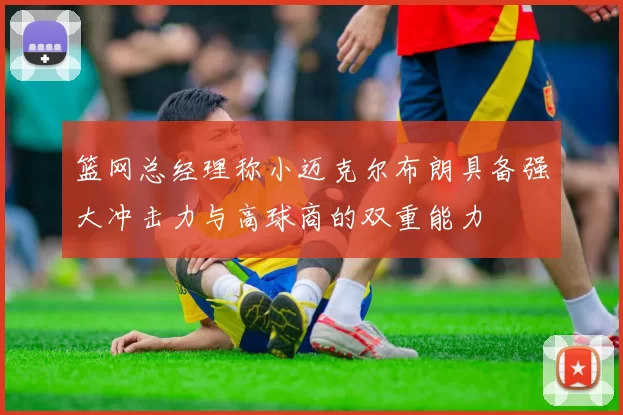 篮网总经理称小迈克尔布朗具备强大冲击力与高球商的双重能力