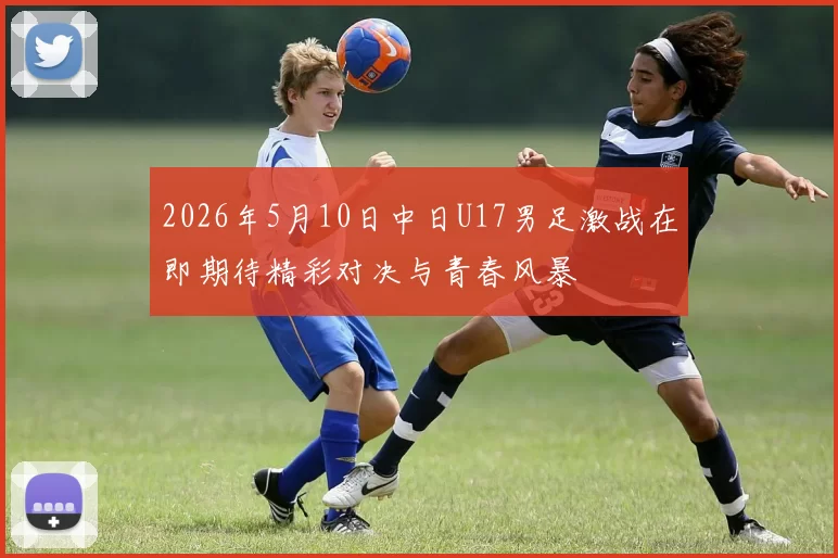 2026年5月10日中日U17男足激战在即期待精彩对决与青春风暴