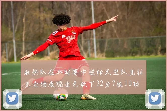 狂热队在加时赛中逆转天空队克拉克全场表现出色砍下32分7板10助
