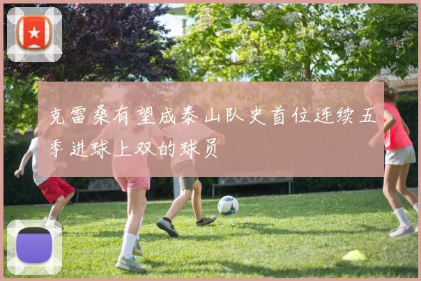 克雷桑有望成泰山队史首位连续五季进球上双的球员
