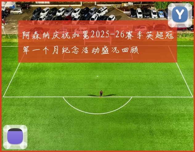 阿森纳庆祝加冕2025-26赛季英超冠军一个月纪念活动盛况回顾