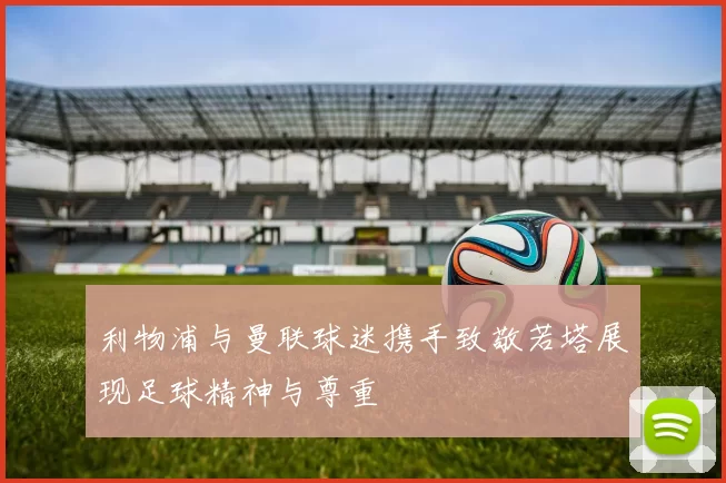 利物浦与曼联球迷携手致敬若塔展现足球精神与尊重