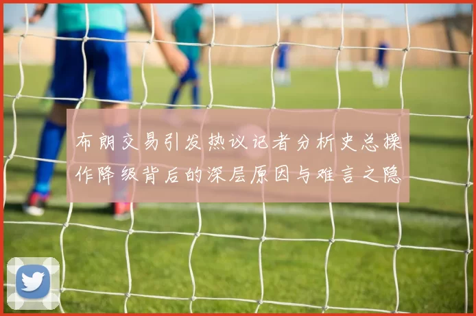 布朗交易引发热议记者分析史总操作降级背后的深层原因与难言之隐