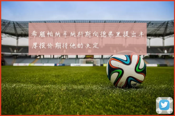 希腊帕纳辛纳科斯向德弗里提出丰厚报价期待他的决定