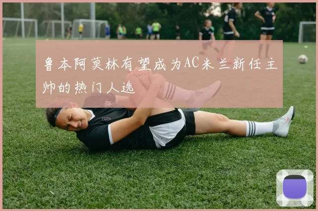 鲁本阿莫林有望成为AC米兰新任主帅的热门人选